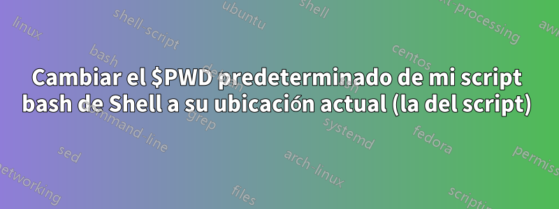 Cambiar el $PWD predeterminado de mi script bash de Shell a su ubicación actual (la del script)
