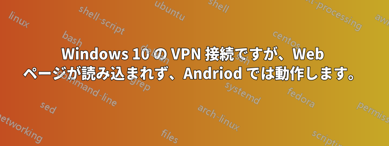 Windows 10 の VPN 接続ですが、Web ページが読み込まれず、Andriod では動作します。