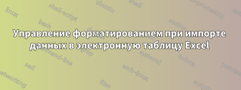 Управление форматированием при импорте данных в электронную таблицу Excel