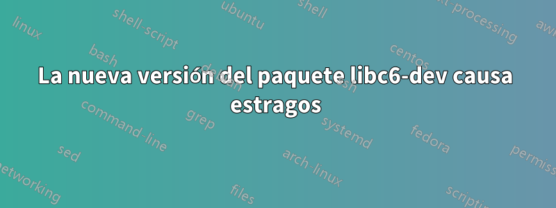 La nueva versión del paquete libc6-dev causa estragos