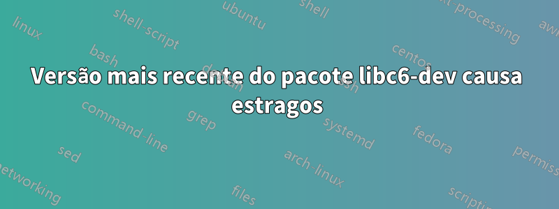 Versão mais recente do pacote libc6-dev causa estragos