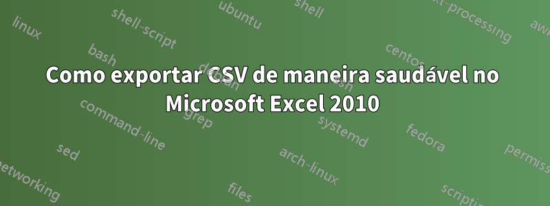 Como exportar CSV de maneira saudável no Microsoft Excel 2010
