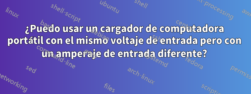 ¿Puedo usar un cargador de computadora portátil con el mismo voltaje de entrada pero con un amperaje de entrada diferente?