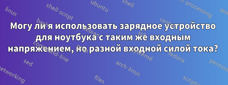 Могу ли я использовать зарядное устройство для ноутбука с таким же входным напряжением, но разной входной силой тока?