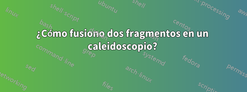 ¿Cómo fusiono dos fragmentos en un caleidoscopio?