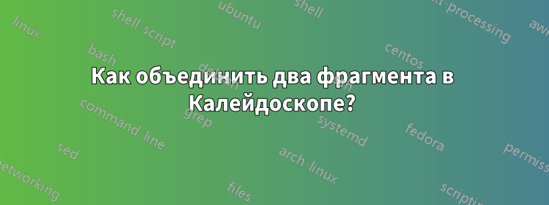 Как объединить два фрагмента в Калейдоскопе?