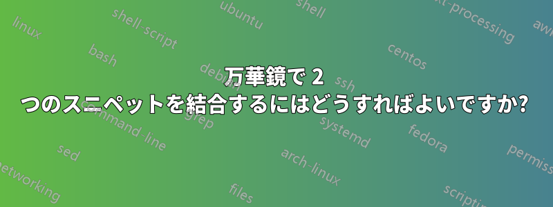 万華鏡で 2 つのスニペットを結合するにはどうすればよいですか?