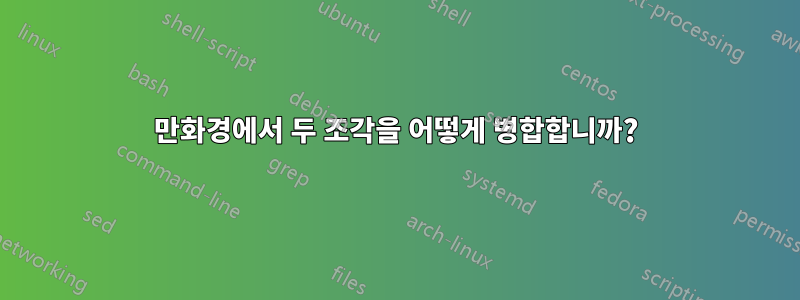 만화경에서 두 조각을 어떻게 병합합니까?
