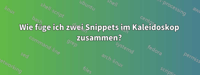 Wie füge ich zwei Snippets im Kaleidoskop zusammen?