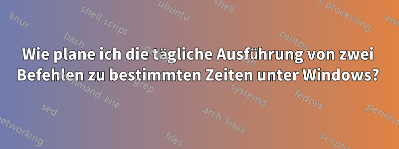 Wie plane ich die tägliche Ausführung von zwei Befehlen zu bestimmten Zeiten unter Windows?