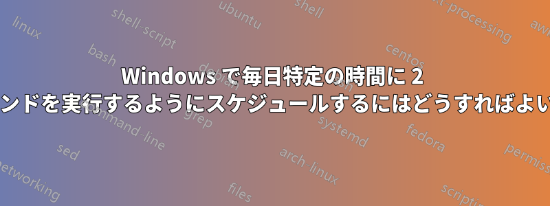 Windows で毎日特定の時間に 2 つのコマンドを実行するようにスケジュールするにはどうすればよいですか?