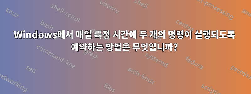 Windows에서 매일 특정 시간에 두 개의 명령이 실행되도록 예약하는 방법은 무엇입니까?