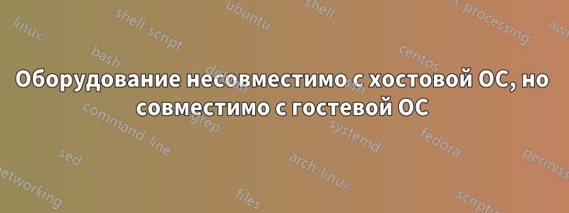 Оборудование несовместимо с хостовой ОС, но совместимо с гостевой ОС