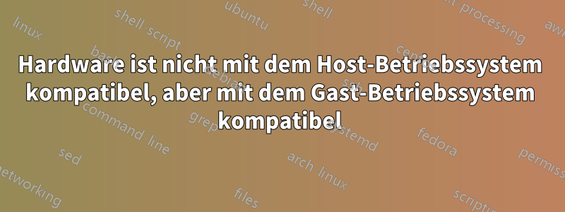 Hardware ist nicht mit dem Host-Betriebssystem kompatibel, aber mit dem Gast-Betriebssystem kompatibel