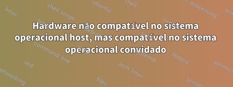 Hardware não compatível no sistema operacional host, mas compatível no sistema operacional convidado