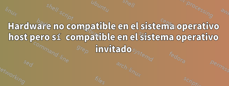 Hardware no compatible en el sistema operativo host pero sí compatible en el sistema operativo invitado