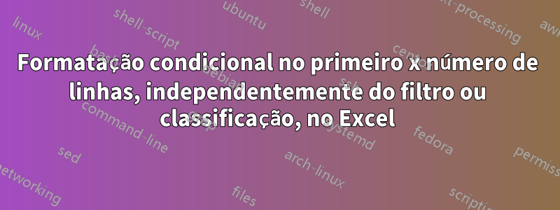 Formatação condicional no primeiro x número de linhas, independentemente do filtro ou classificação, no Excel
