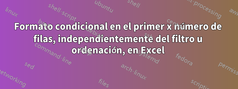 Formato condicional en el primer x número de filas, independientemente del filtro u ordenación, en Excel