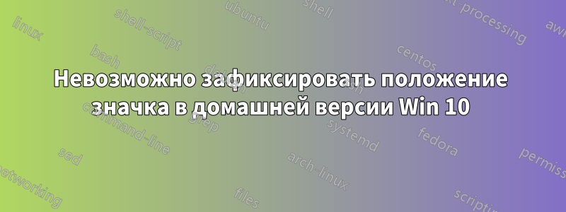 Невозможно зафиксировать положение значка в домашней версии Win 10