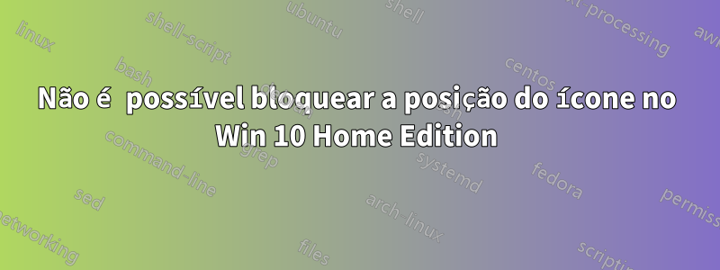 Não é possível bloquear a posição do ícone no Win 10 Home Edition