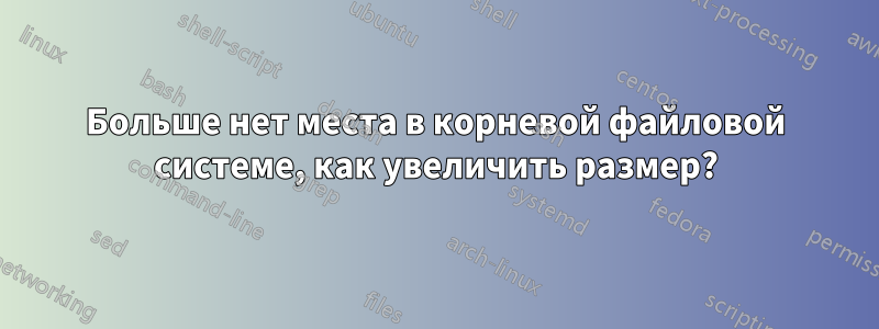 Больше нет места в корневой файловой системе, как увеличить размер?
