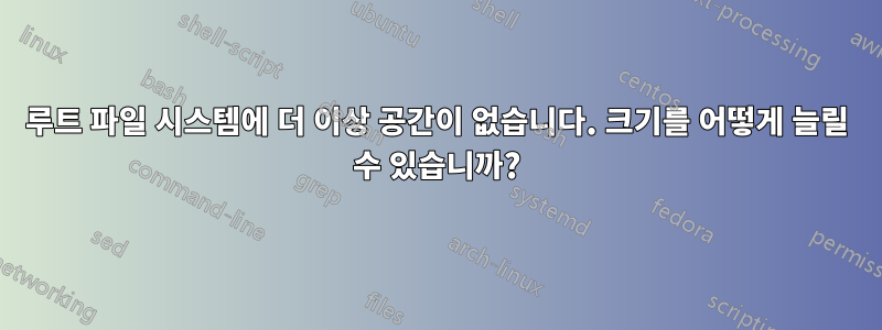 루트 파일 시스템에 더 이상 공간이 없습니다. 크기를 어떻게 늘릴 수 있습니까?