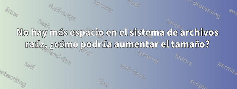 No hay más espacio en el sistema de archivos raíz, ¿cómo podría aumentar el tamaño?