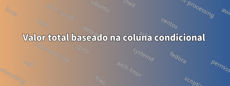 Valor total baseado na coluna condicional