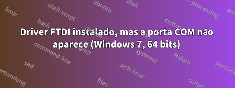 Driver FTDI instalado, mas a porta COM não aparece (Windows 7, 64 bits)