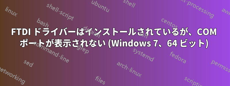 FTDI ドライバーはインストールされているが、COM ポートが表示されない (Windows 7、64 ビット)