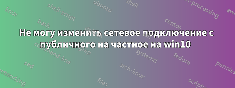 Не могу изменить сетевое подключение с публичного на частное на win10 