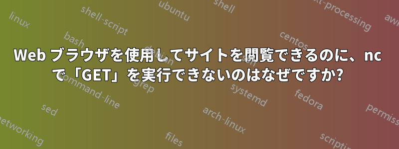Web ブラウザを使用してサイトを閲覧できるのに、nc で「GET」を実行できないのはなぜですか?