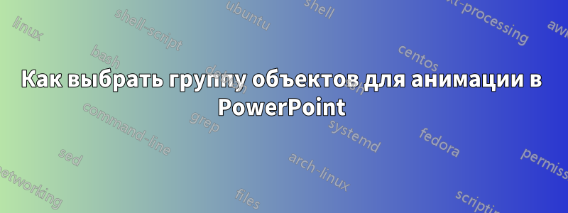 Как выбрать группу объектов для анимации в PowerPoint