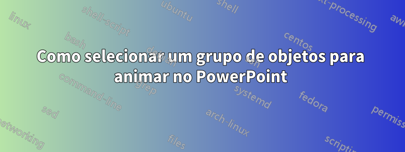 Como selecionar um grupo de objetos para animar no PowerPoint