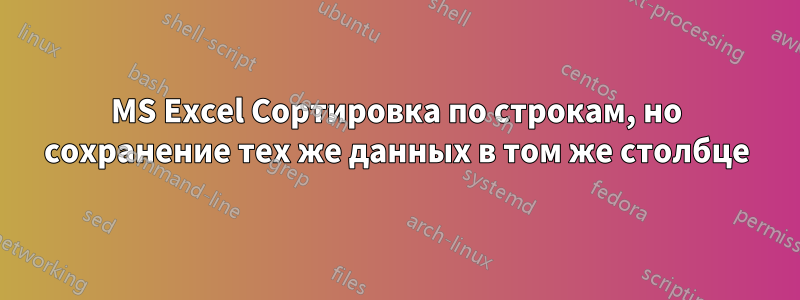 MS Excel Сортировка по строкам, но сохранение тех же данных в том же столбце