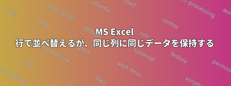 MS Excel 行で並べ替えるが、同じ列に同じデータを保持する