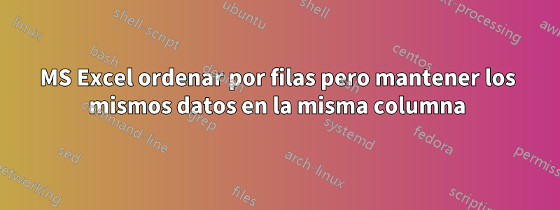 MS Excel ordenar por filas pero mantener los mismos datos en la misma columna