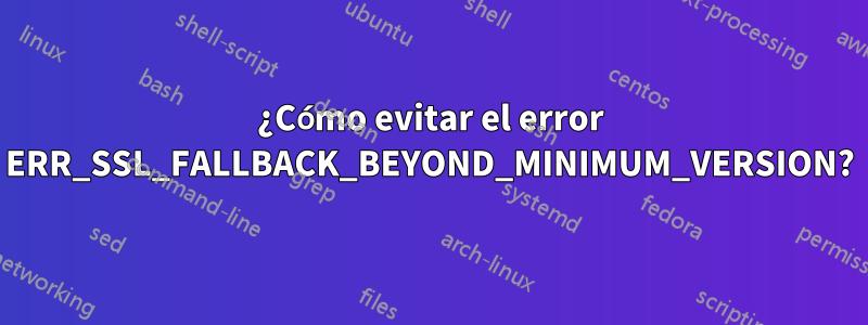 ¿Cómo evitar el error ERR_SSL_FALLBACK_BEYOND_MINIMUM_VERSION?