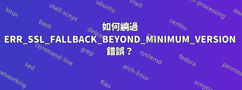 如何繞過 ERR_SSL_FALLBACK_BEYOND_MINIMUM_VERSION 錯誤？