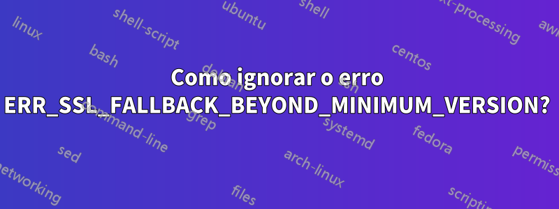Como ignorar o erro ERR_SSL_FALLBACK_BEYOND_MINIMUM_VERSION?