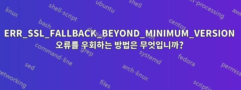 ERR_SSL_FALLBACK_BEYOND_MINIMUM_VERSION 오류를 우회하는 방법은 무엇입니까?