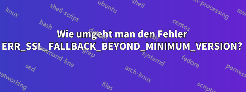 Wie umgeht man den Fehler ERR_SSL_FALLBACK_BEYOND_MINIMUM_VERSION?