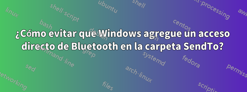 ¿Cómo evitar que Windows agregue un acceso directo de Bluetooth en la carpeta SendTo?
