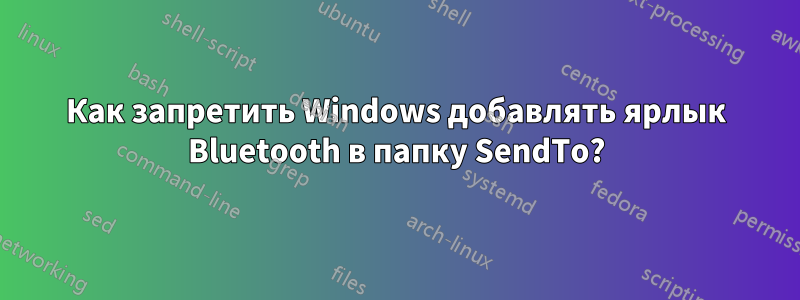 Как запретить Windows добавлять ярлык Bluetooth в папку SendTo?