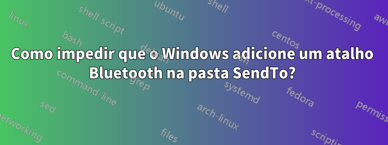 Como impedir que o Windows adicione um atalho Bluetooth na pasta SendTo?