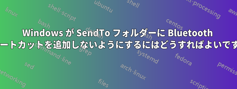 Windows が SendTo フォルダーに Bluetooth ショートカットを追加しないようにするにはどうすればよいですか?