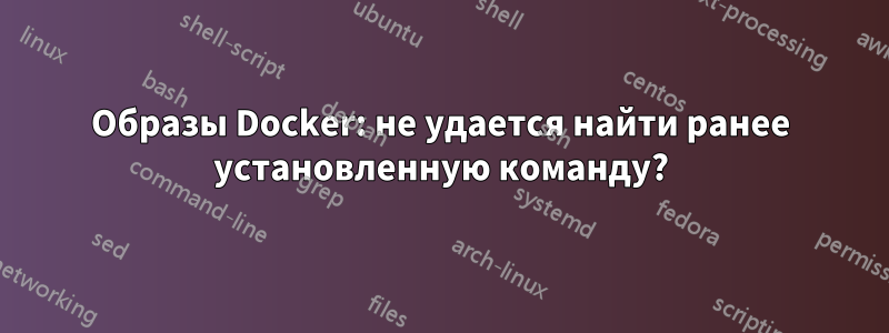 Образы Docker: не удается найти ранее установленную команду?