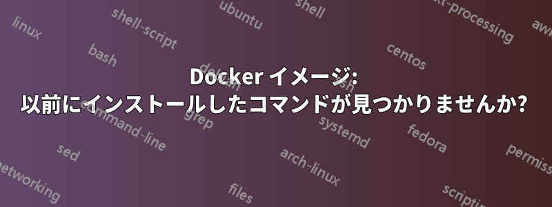 Docker イメージ: 以前にインストールしたコマンドが見つかりませんか?