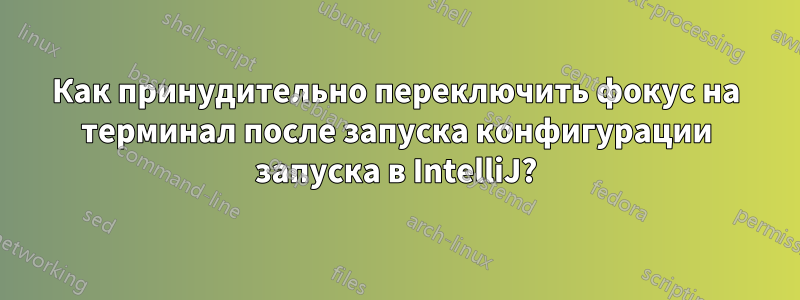 Как принудительно переключить фокус на терминал после запуска конфигурации запуска в IntelliJ?