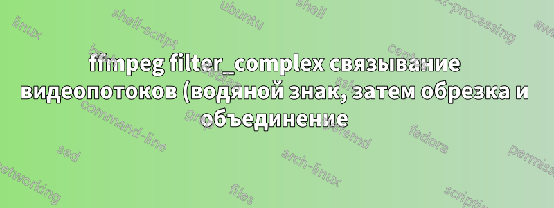 ffmpeg filter_complex связывание видеопотоков (водяной знак, затем обрезка и объединение)